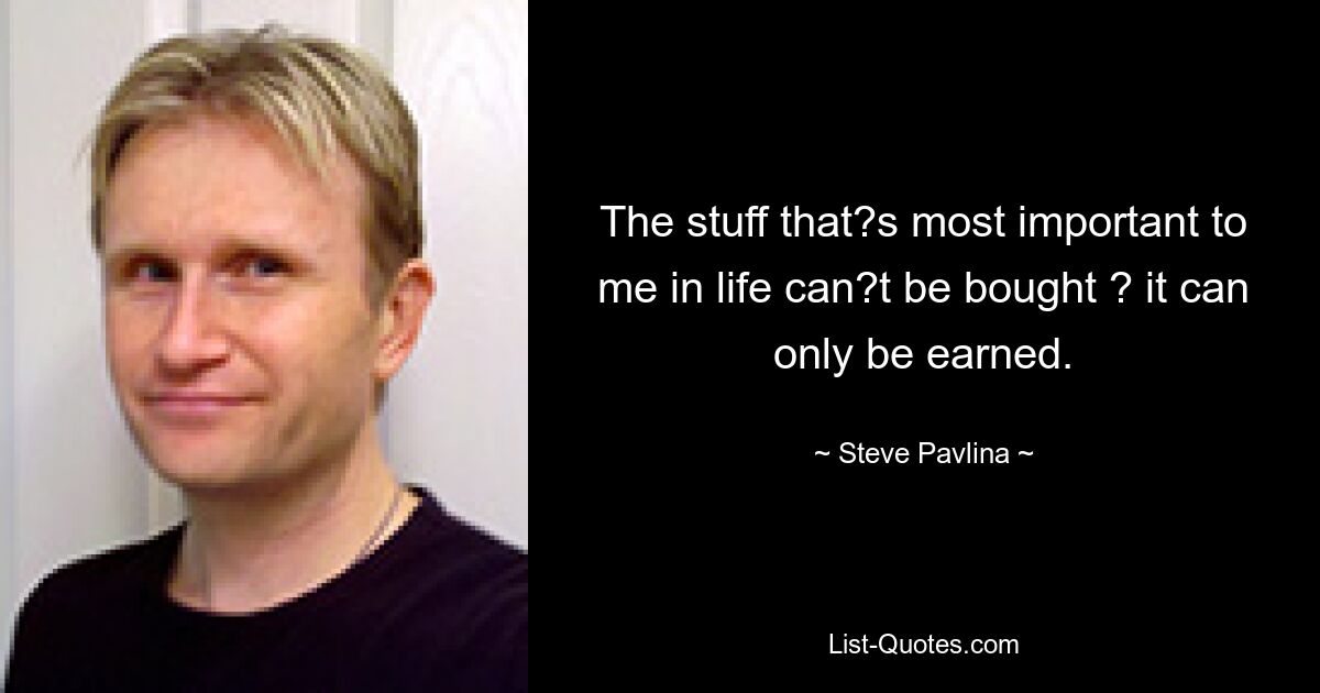 The stuff that?s most important to me in life can?t be bought ? it can only be earned. — © Steve Pavlina