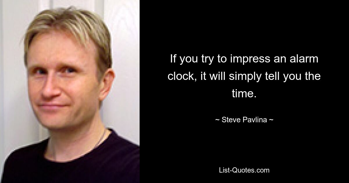 If you try to impress an alarm clock, it will simply tell you the time. — © Steve Pavlina