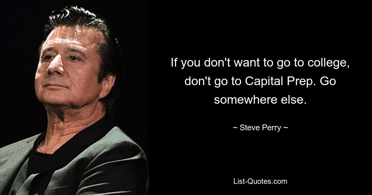 If you don't want to go to college, don't go to Capital Prep. Go somewhere else. — © Steve Perry