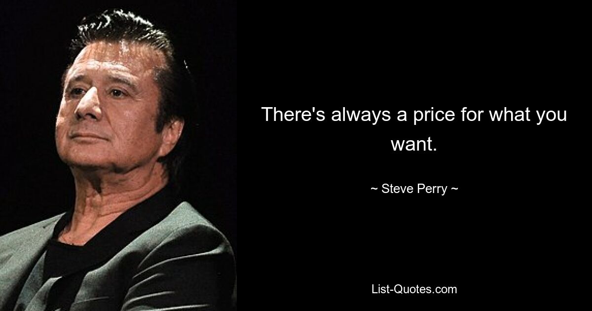 There's always a price for what you want. — © Steve Perry