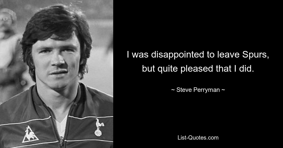 I was disappointed to leave Spurs, but quite pleased that I did. — © Steve Perryman