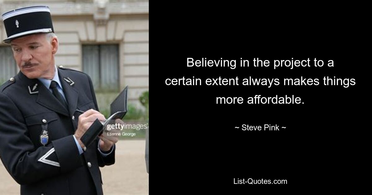 Believing in the project to a certain extent always makes things more affordable. — © Steve Pink