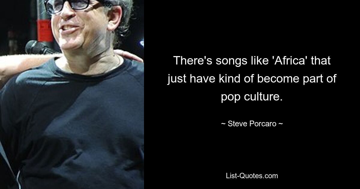 There's songs like 'Africa' that just have kind of become part of pop culture. — © Steve Porcaro