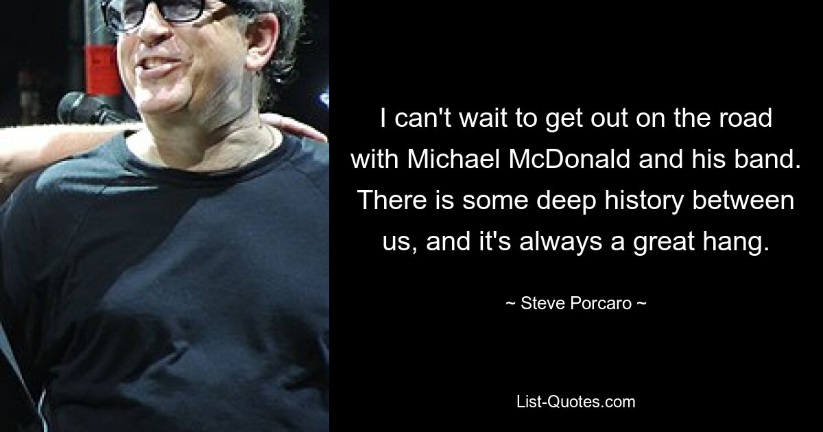 I can't wait to get out on the road with Michael McDonald and his band. There is some deep history between us, and it's always a great hang. — © Steve Porcaro