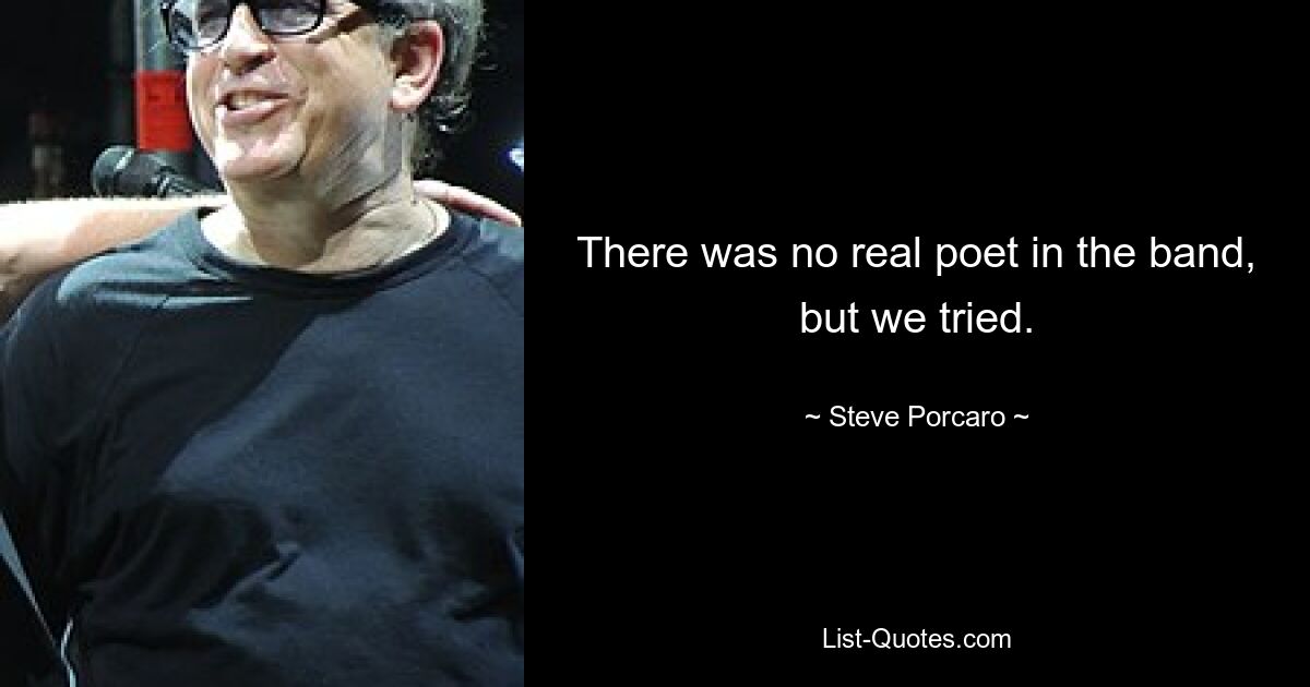 There was no real poet in the band, but we tried. — © Steve Porcaro