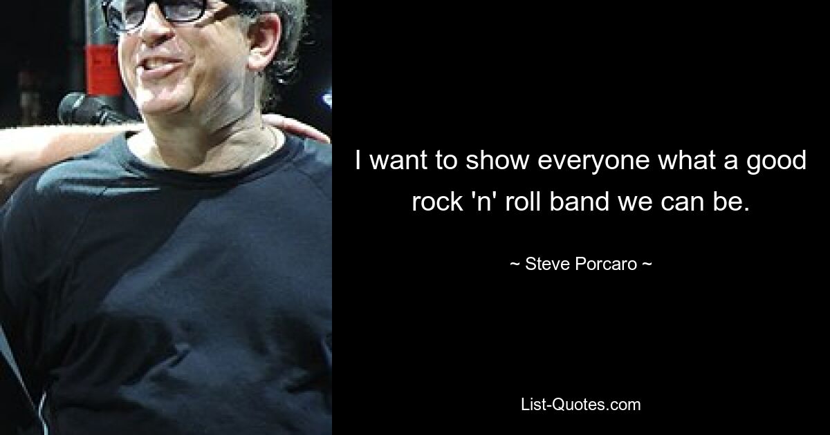 I want to show everyone what a good rock 'n' roll band we can be. — © Steve Porcaro