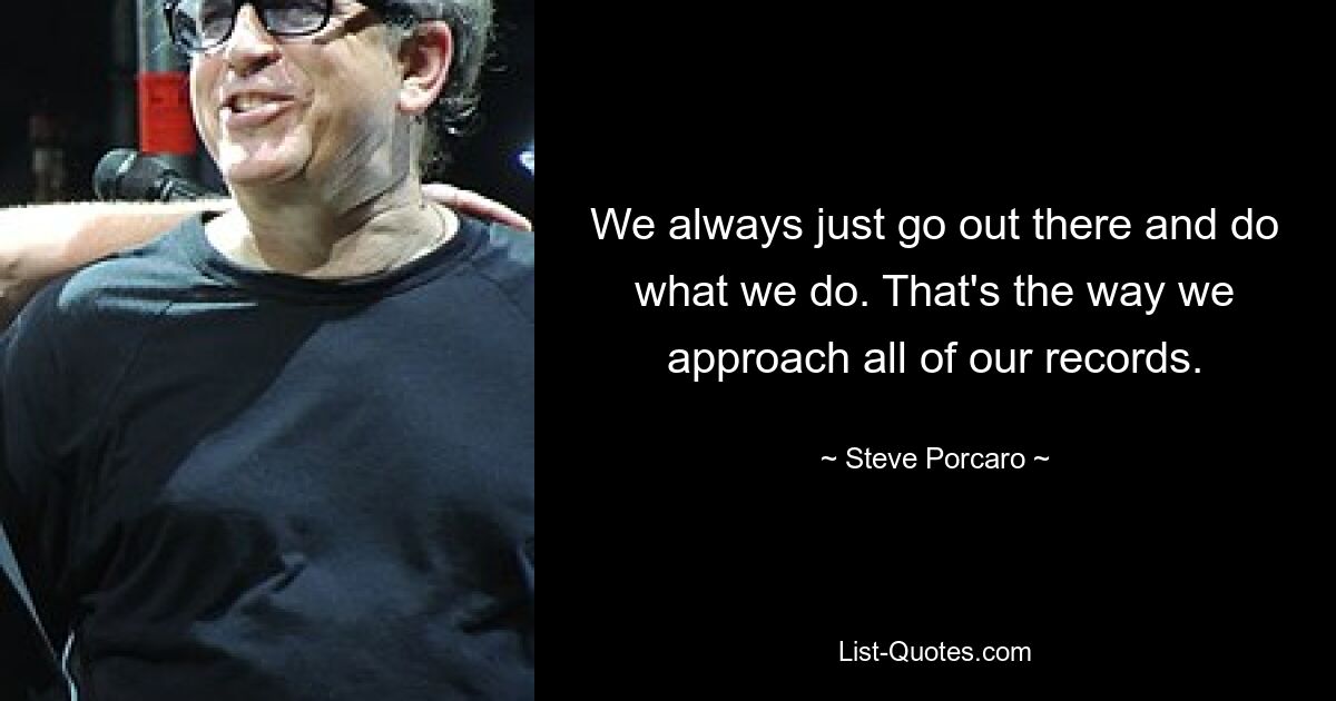 We always just go out there and do what we do. That's the way we approach all of our records. — © Steve Porcaro