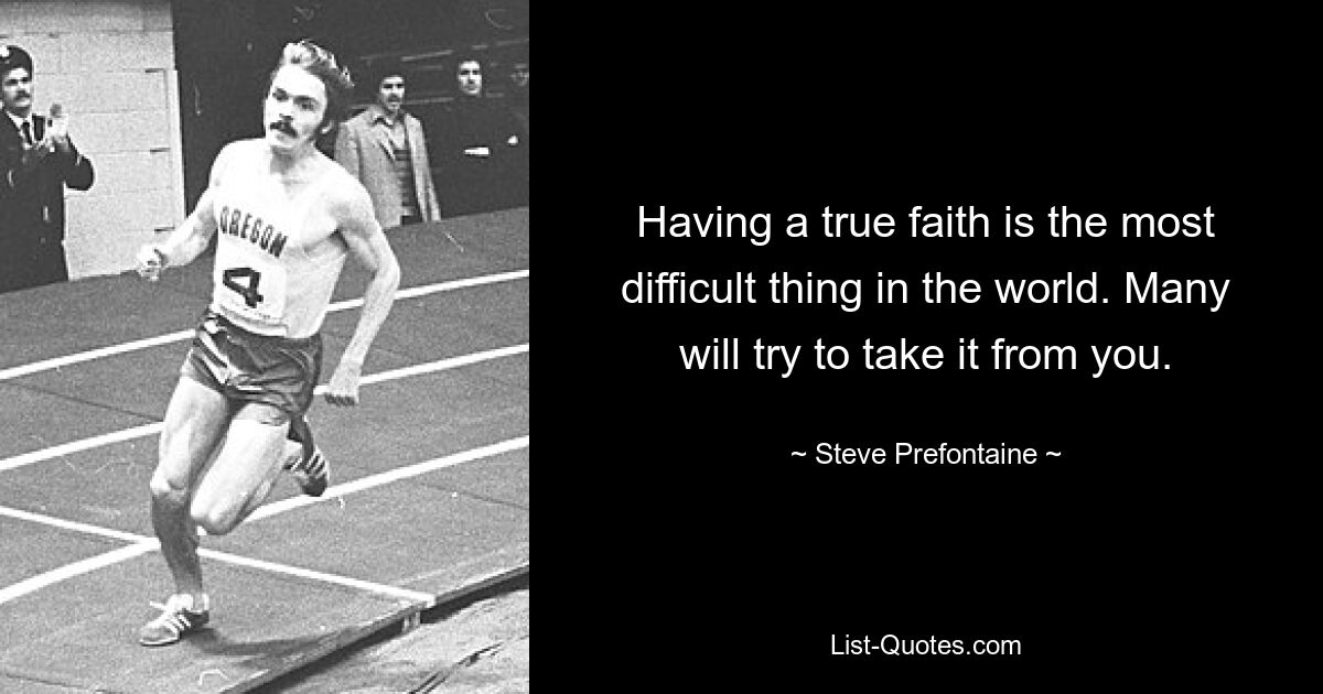 Having a true faith is the most difficult thing in the world. Many will try to take it from you. — © Steve Prefontaine