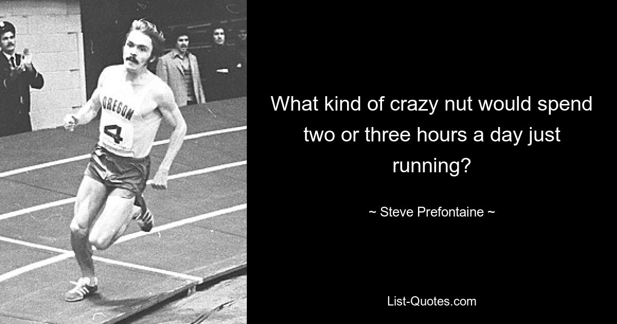 What kind of crazy nut would spend two or three hours a day just running? — © Steve Prefontaine