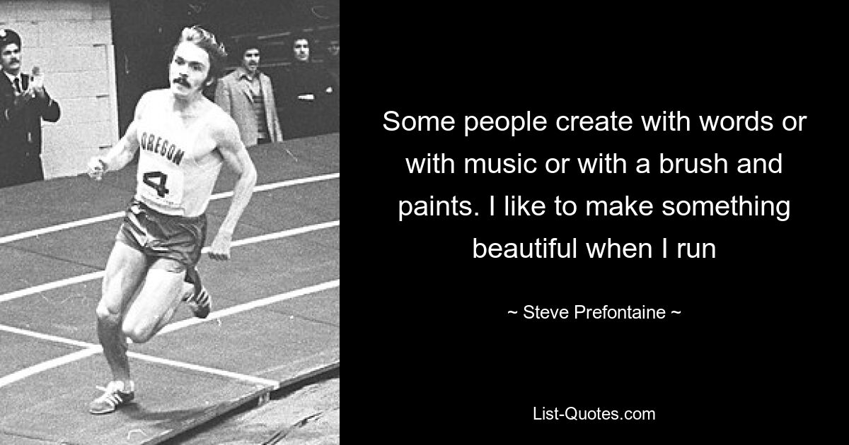 Some people create with words or with music or with a brush and paints. I like to make something beautiful when I run — © Steve Prefontaine