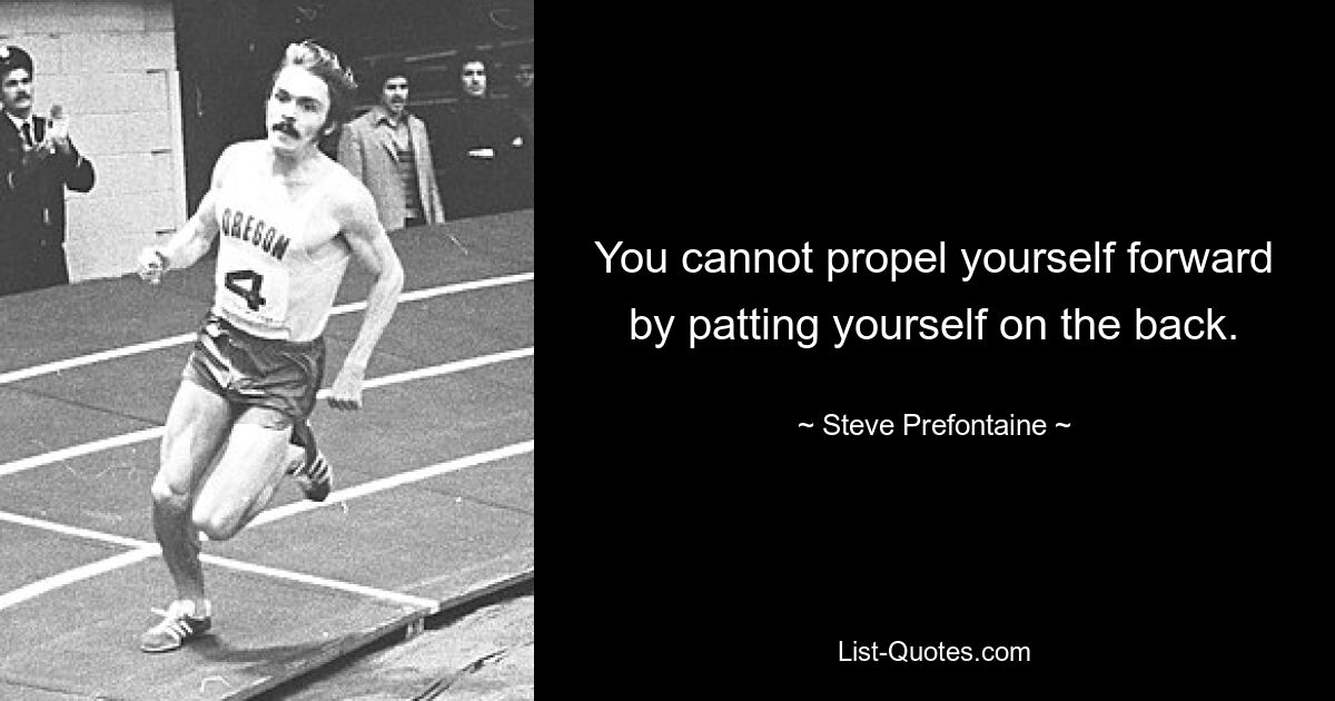 You cannot propel yourself forward by patting yourself on the back. — © Steve Prefontaine