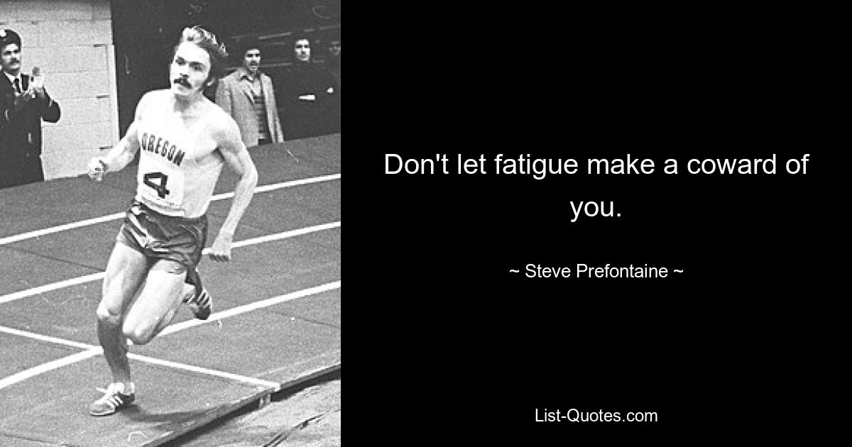 Don't let fatigue make a coward of you. — © Steve Prefontaine