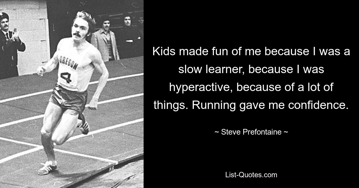 Kids made fun of me because I was a slow learner, because I was hyperactive, because of a lot of things. Running gave me confidence. — © Steve Prefontaine