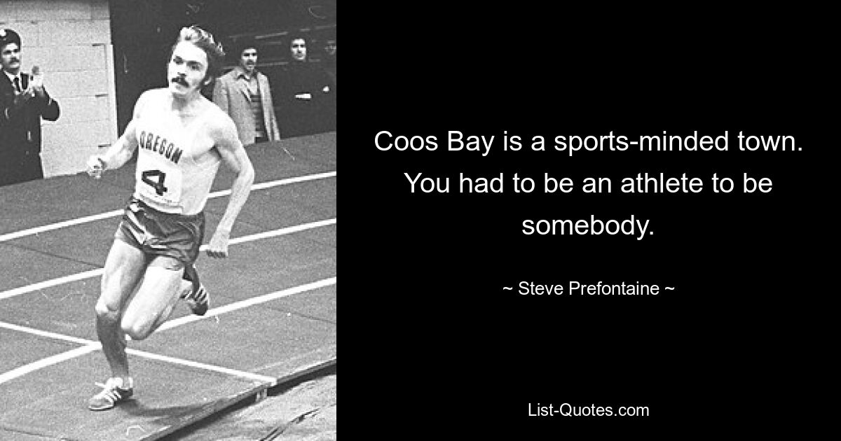 Coos Bay is a sports-minded town. You had to be an athlete to be somebody. — © Steve Prefontaine