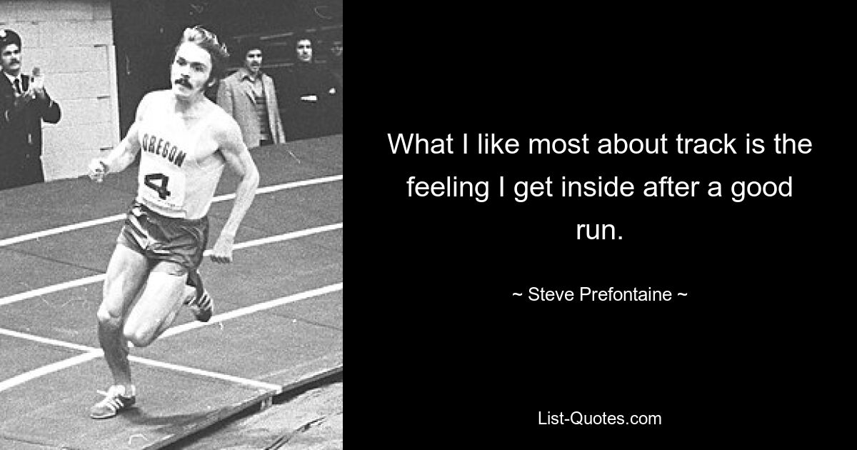 What I like most about track is the feeling I get inside after a good run. — © Steve Prefontaine