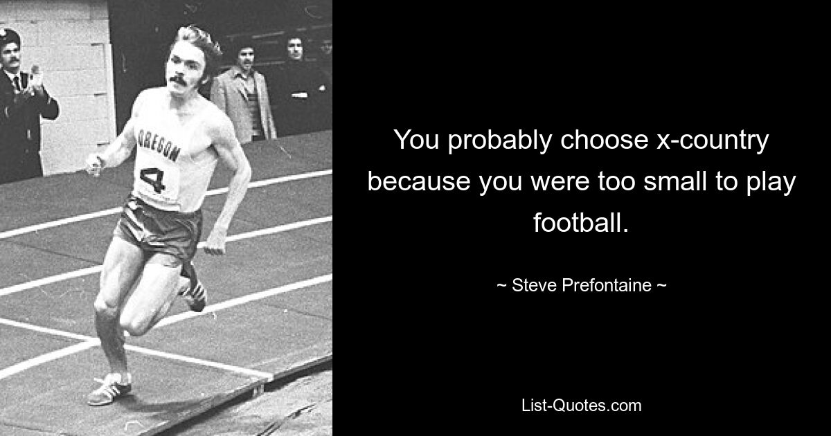 You probably choose x-country because you were too small to play football. — © Steve Prefontaine