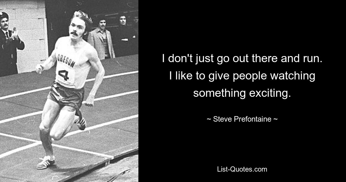 I don't just go out there and run. I like to give people watching something exciting. — © Steve Prefontaine