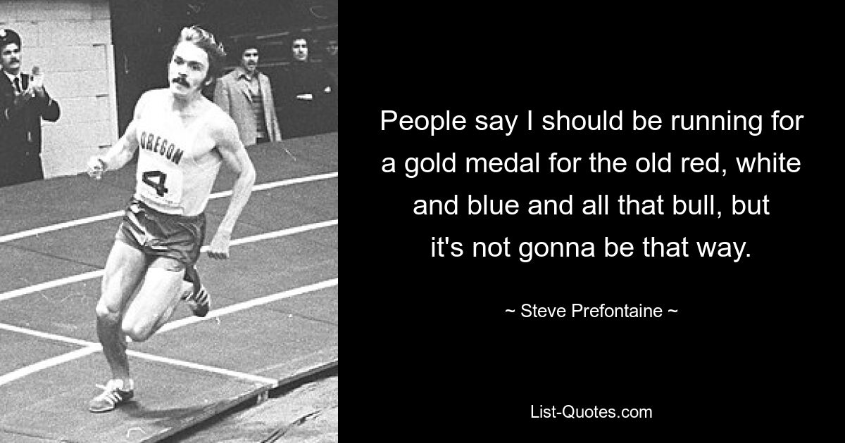 People say I should be running for a gold medal for the old red, white and blue and all that bull, but it's not gonna be that way. — © Steve Prefontaine