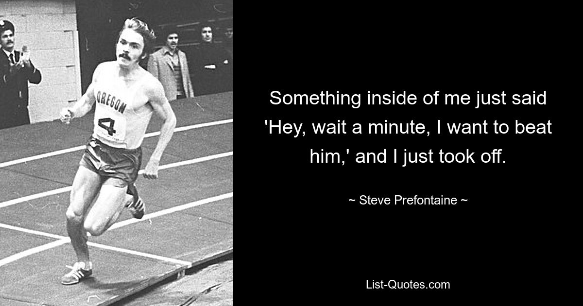 Something inside of me just said 'Hey, wait a minute, I want to beat him,' and I just took off. — © Steve Prefontaine