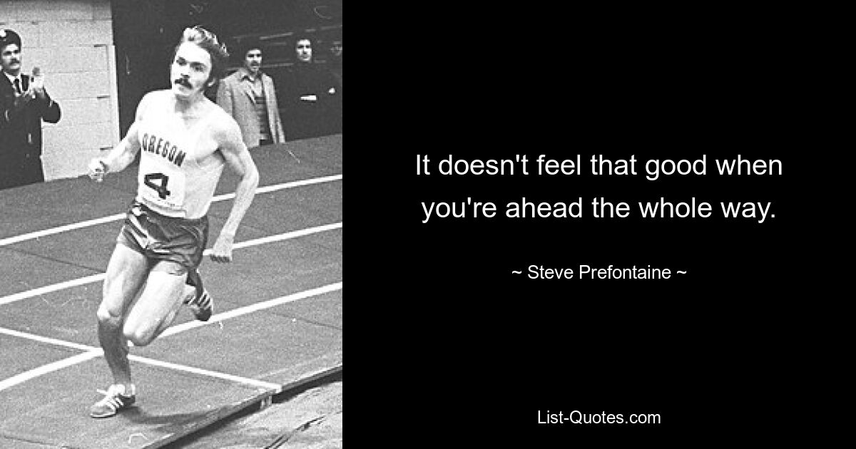 It doesn't feel that good when you're ahead the whole way. — © Steve Prefontaine