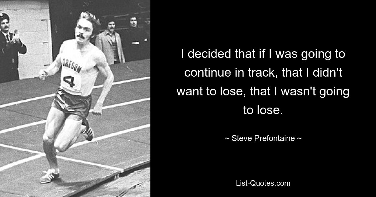 I decided that if I was going to continue in track, that I didn't want to lose, that I wasn't going to lose. — © Steve Prefontaine