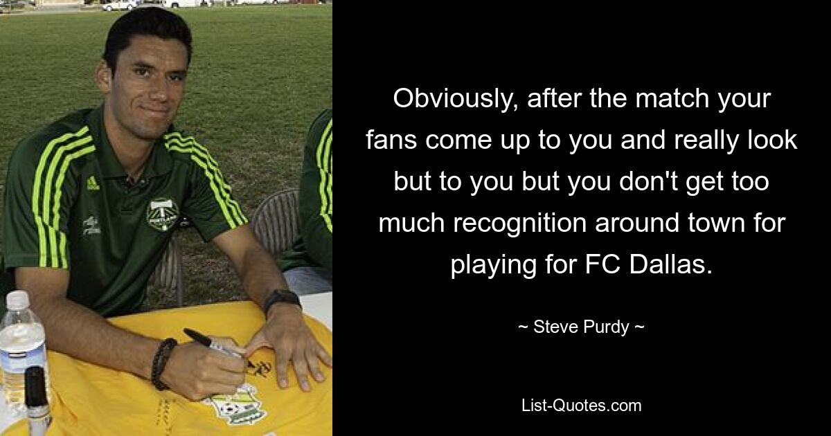 Obviously, after the match your fans come up to you and really look but to you but you don't get too much recognition around town for playing for FC Dallas. — © Steve Purdy