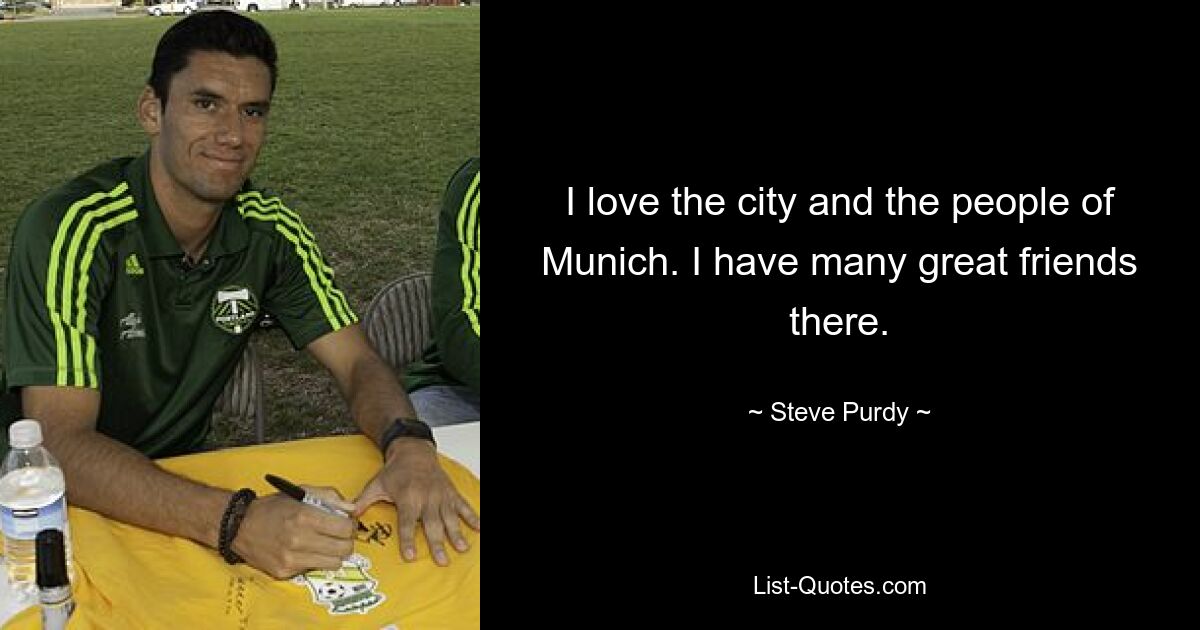 I love the city and the people of Munich. I have many great friends there. — © Steve Purdy