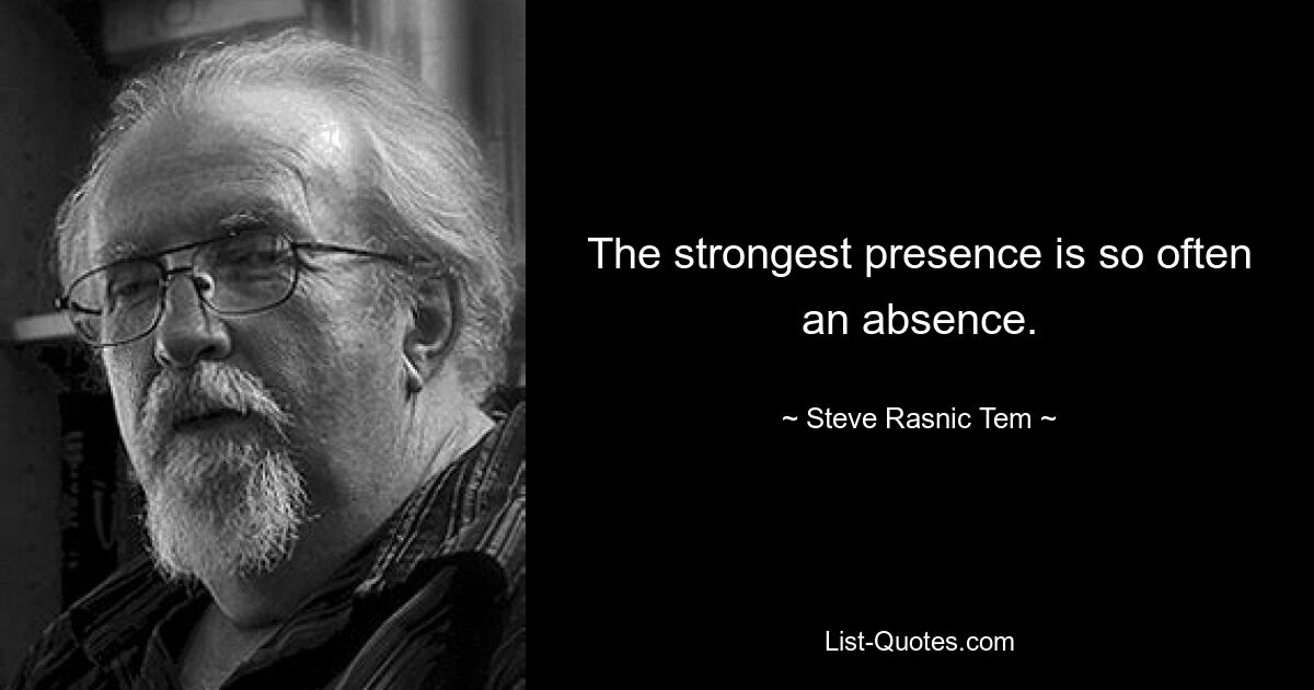 The strongest presence is so often an absence. — © Steve Rasnic Tem