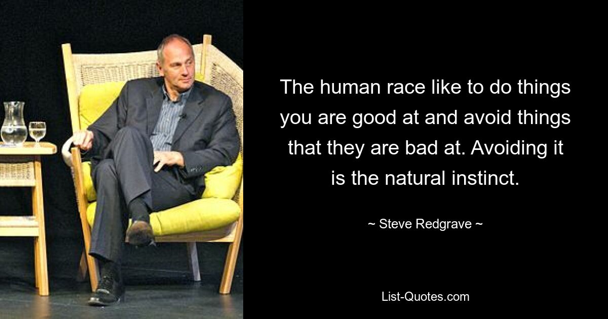 The human race like to do things you are good at and avoid things that they are bad at. Avoiding it is the natural instinct. — © Steve Redgrave