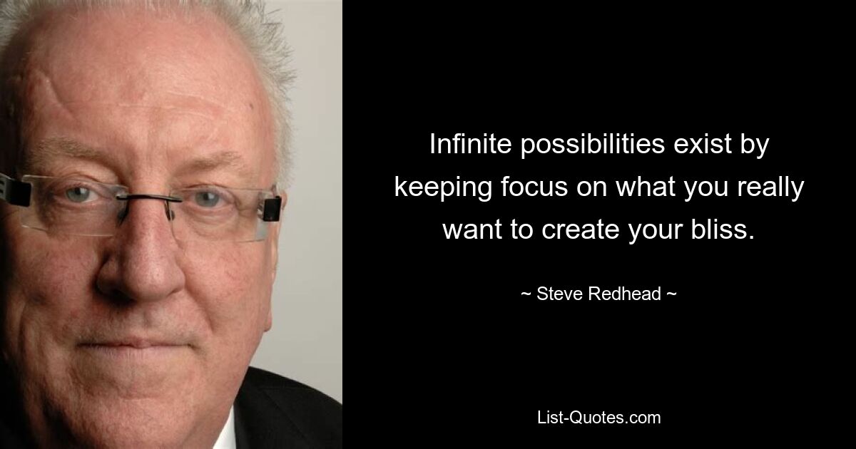 Infinite possibilities exist by keeping focus on what you really want to create your bliss. — © Steve Redhead