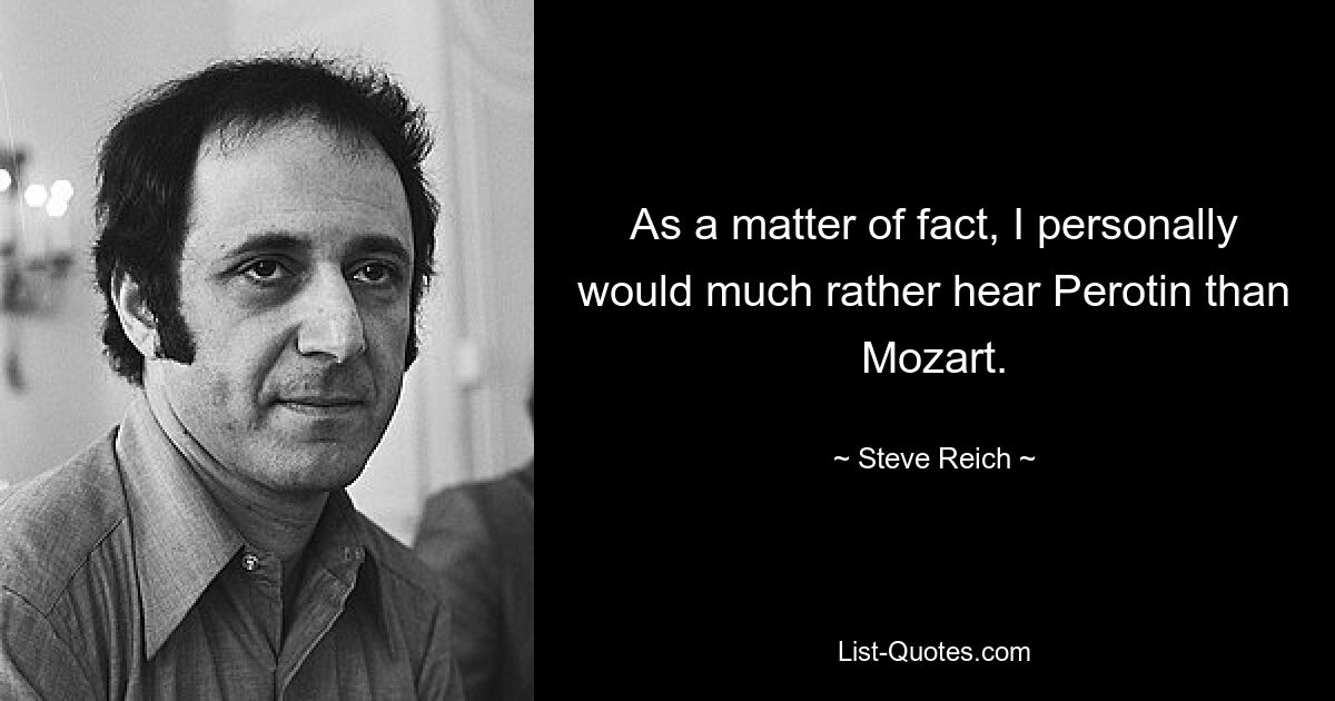 As a matter of fact, I personally would much rather hear Perotin than Mozart. — © Steve Reich