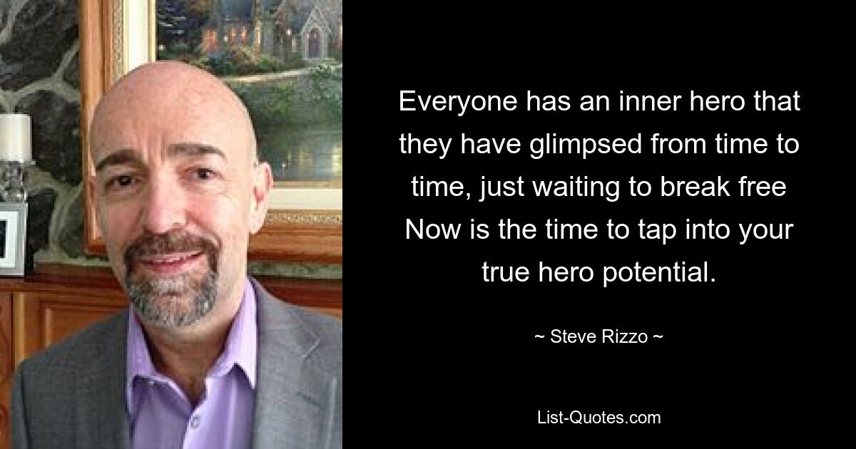 Everyone has an inner hero that they have glimpsed from time to time, just waiting to break free Now is the time to tap into your true hero potential. — © Steve Rizzo