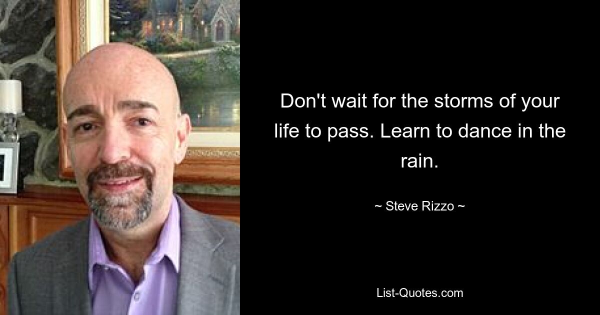 Don't wait for the storms of your life to pass. Learn to dance in the rain. — © Steve Rizzo