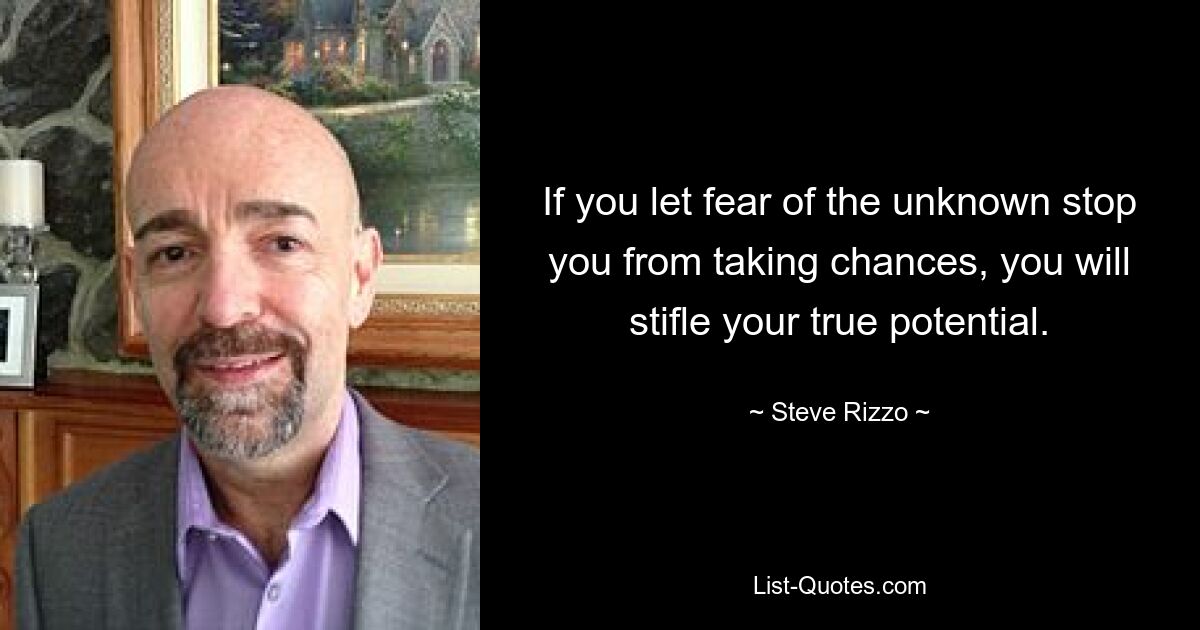 If you let fear of the unknown stop you from taking chances, you will stifle your true potential. — © Steve Rizzo