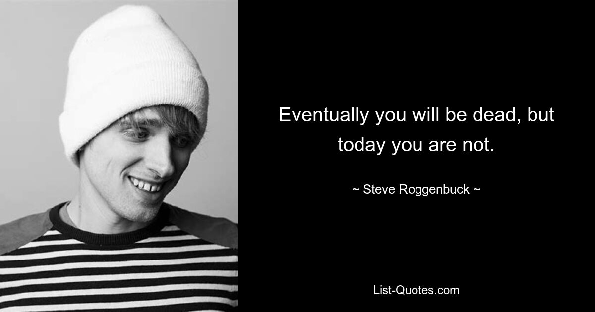 Eventually you will be dead, but today you are not. — © Steve Roggenbuck