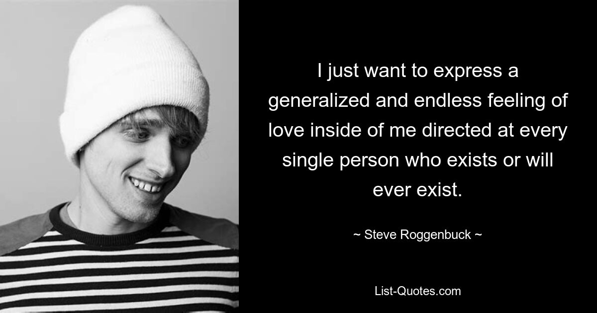 I just want to express a generalized and endless feeling of love inside of me directed at every single person who exists or will ever exist. — © Steve Roggenbuck