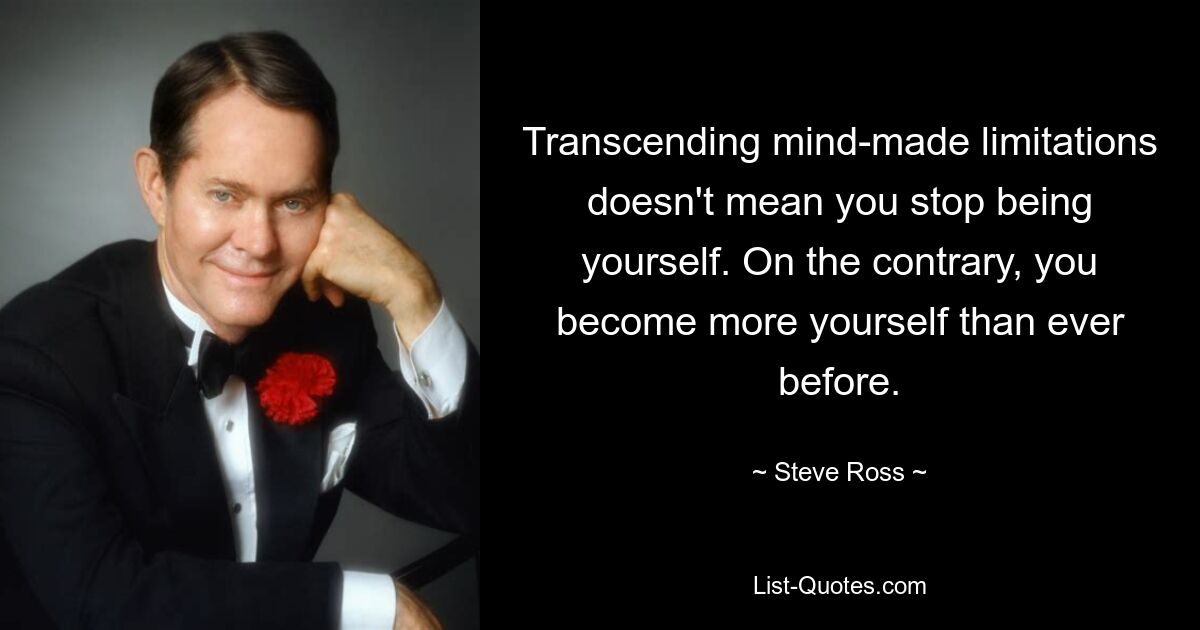 Transcending mind-made limitations doesn't mean you stop being yourself. On the contrary, you become more yourself than ever before. — © Steve Ross