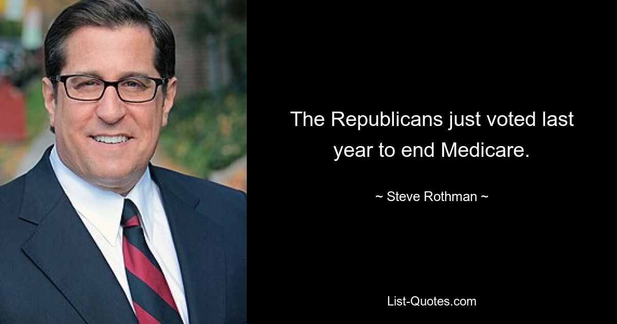 The Republicans just voted last year to end Medicare. — © Steve Rothman