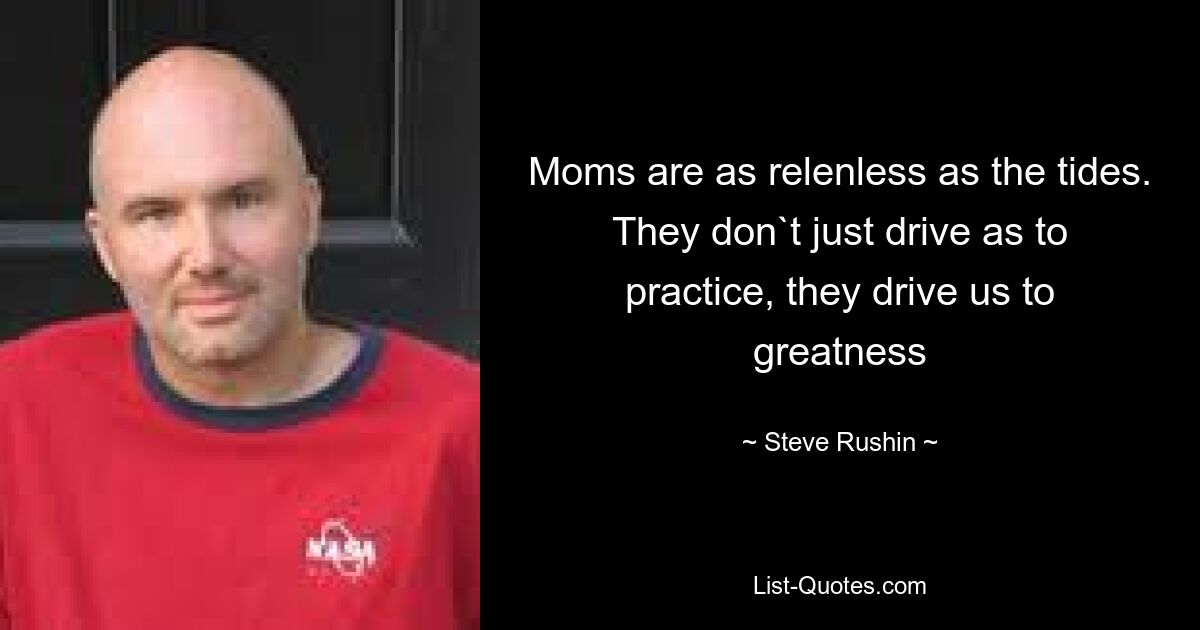 Moms are as relenless as the tides. They don`t just drive as to practice, they drive us to greatness — © Steve Rushin