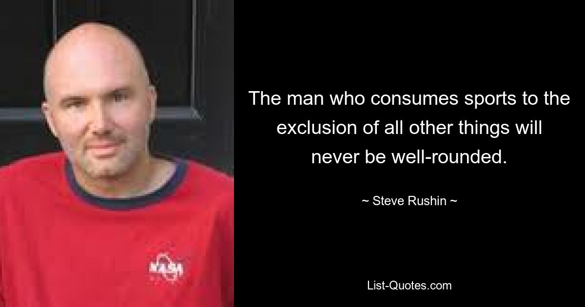 The man who consumes sports to the exclusion of all other things will never be well-rounded. — © Steve Rushin