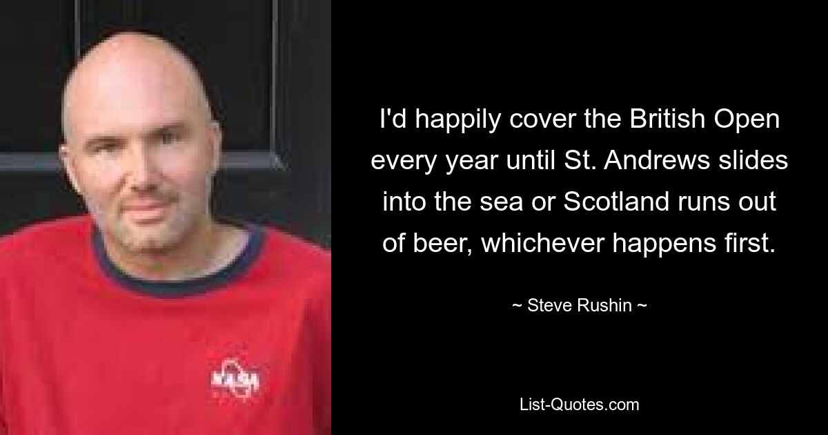 I'd happily cover the British Open every year until St. Andrews slides into the sea or Scotland runs out of beer, whichever happens first. — © Steve Rushin