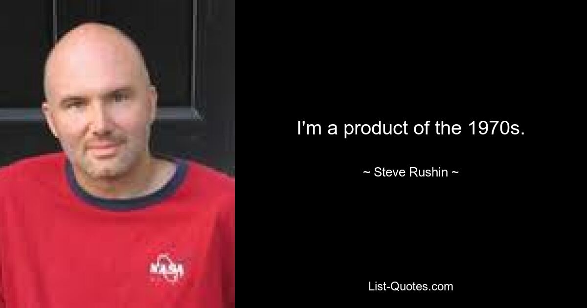 I'm a product of the 1970s. — © Steve Rushin