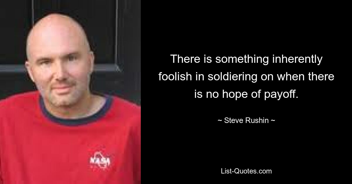 There is something inherently foolish in soldiering on when there is no hope of payoff. — © Steve Rushin