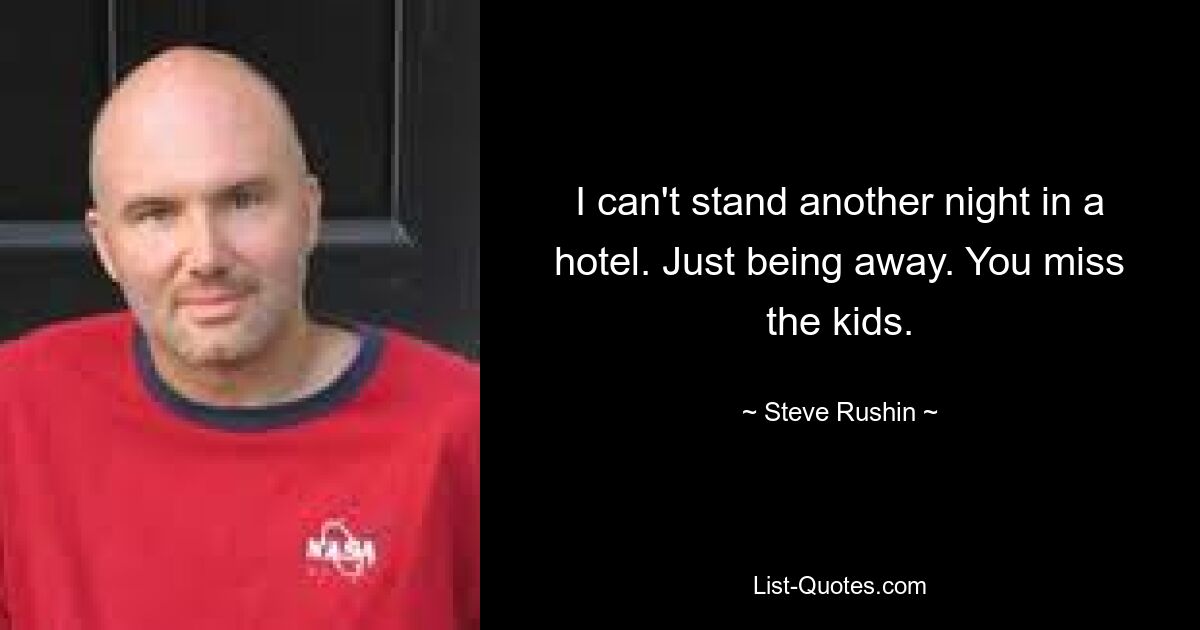 I can't stand another night in a hotel. Just being away. You miss the kids. — © Steve Rushin