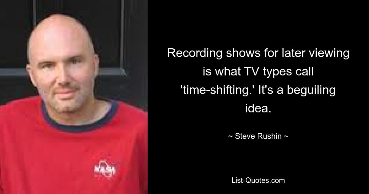 Recording shows for later viewing is what TV types call 'time-shifting.' It's a beguiling idea. — © Steve Rushin