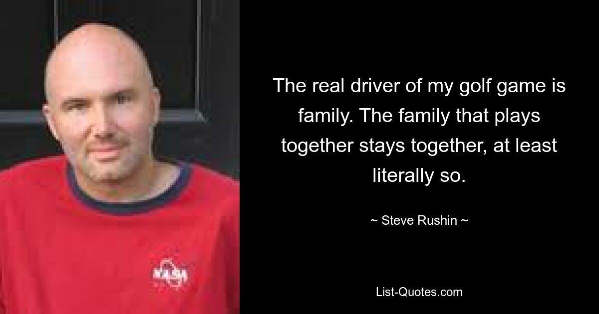 The real driver of my golf game is family. The family that plays together stays together, at least literally so. — © Steve Rushin