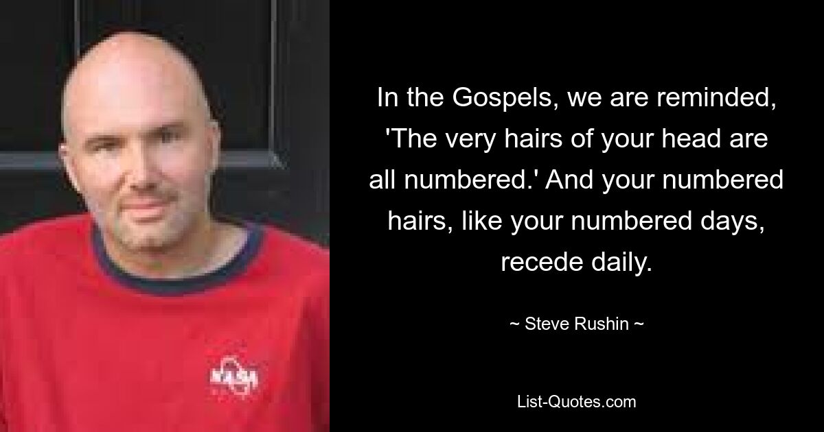 In the Gospels, we are reminded, 'The very hairs of your head are all numbered.' And your numbered hairs, like your numbered days, recede daily. — © Steve Rushin