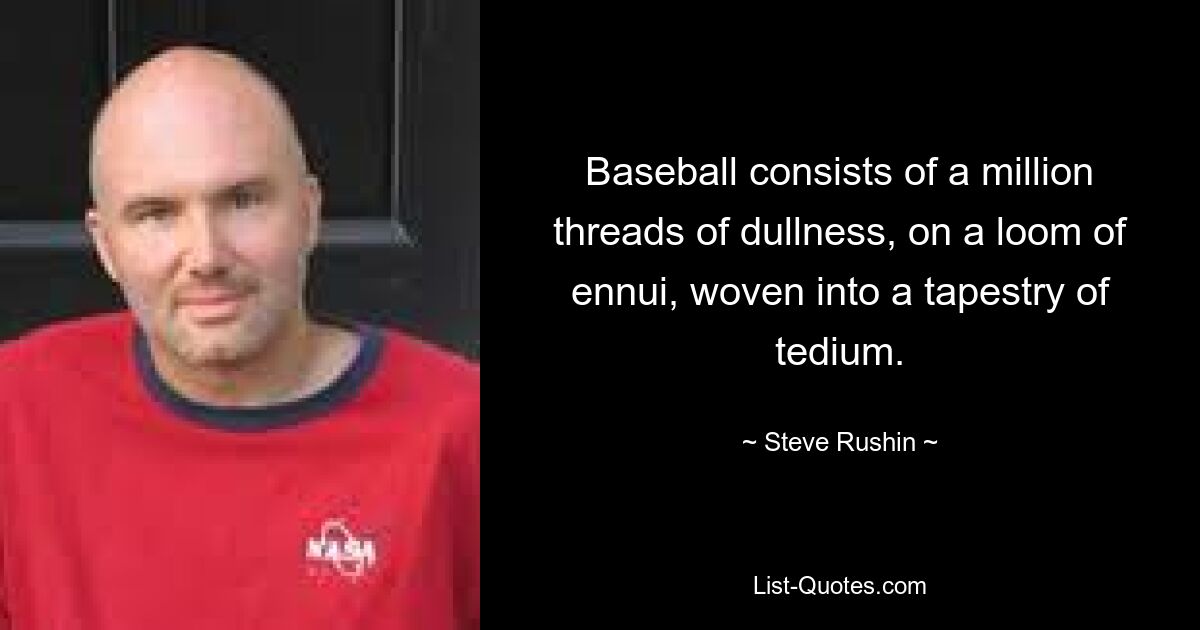 Baseball consists of a million threads of dullness, on a loom of ennui, woven into a tapestry of tedium. — © Steve Rushin