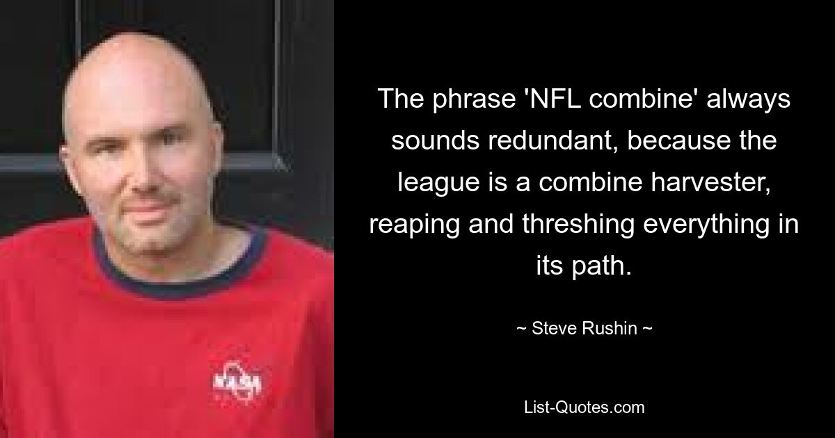 The phrase 'NFL combine' always sounds redundant, because the league is a combine harvester, reaping and threshing everything in its path. — © Steve Rushin