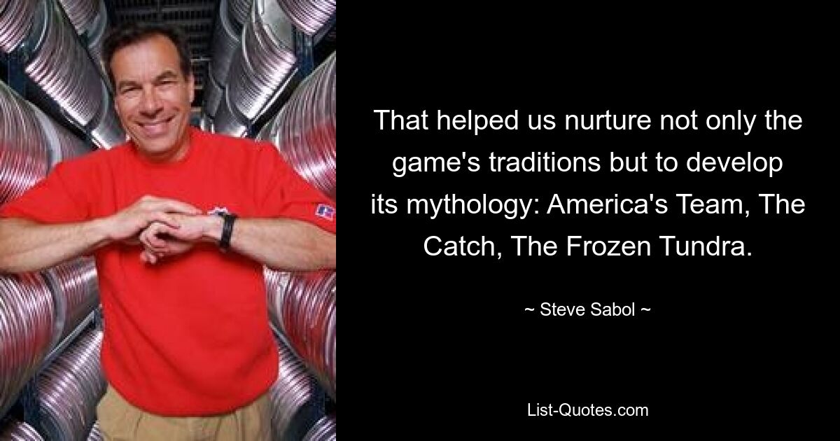 That helped us nurture not only the game's traditions but to develop its mythology: America's Team, The Catch, The Frozen Tundra. — © Steve Sabol